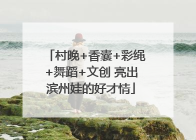 村晚+香囊+彩绳+舞蹈+文创 亮出滨州娃的好才情