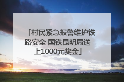 村民紧急报警维护铁路安全 国铁昆明局送上1000元奖金