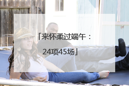 来怀柔过端午：24项45场