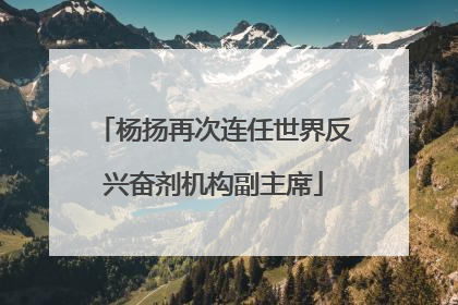 杨扬再次连任世界反兴奋剂机构副主席