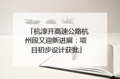 杭淳开高速公路杭州段又迎新进展：项目初步设计获批