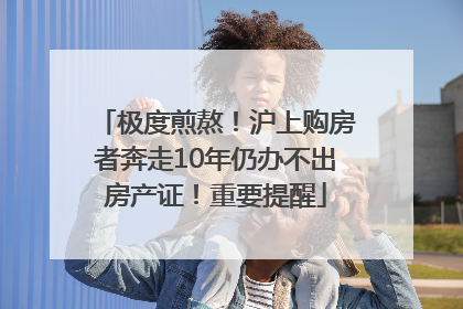 极度煎熬！沪上购房者奔走10年仍办不出房产证！重要提醒