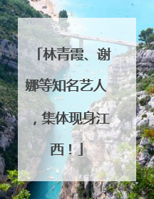 林青霞、谢娜等知名艺人，集体现身江西！