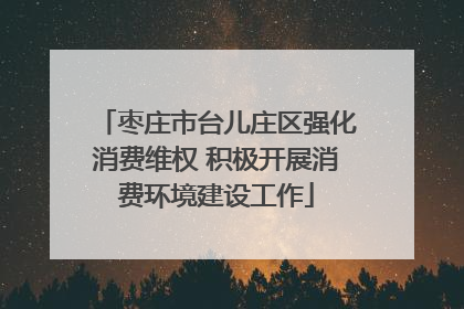 枣庄市台儿庄区强化消费维权 积极开展消费环境建设工作
