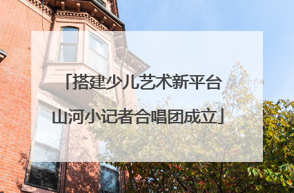 搭建少儿艺术新平台 山河小记者合唱团成立