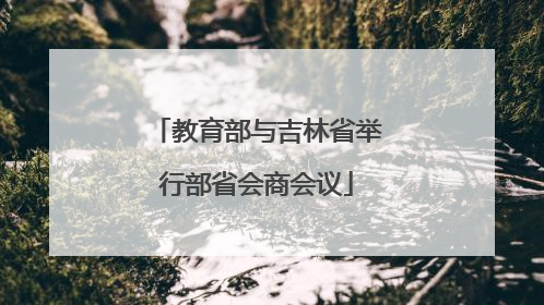 教育部与吉林省举行部省会商会议