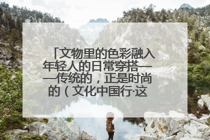 文物里的色彩融入年轻人的日常穿搭——传统的，正是时尚的（文化中国行·这些美 很中国）