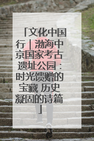 文化中国行｜渤海中京国家考古遗址公园：时光馈赠的宝藏 历史凝固的诗篇