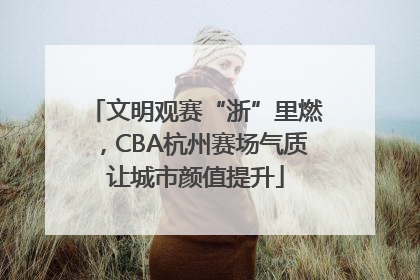 文明观赛“浙”里燃，CBA杭州赛场气质让城市颜值提升