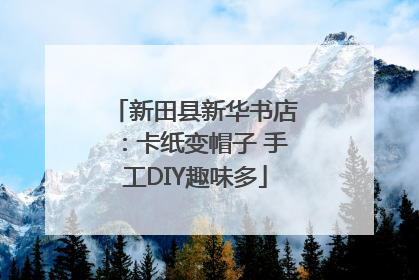新田县新华书店：卡纸变帽子 手工DIY趣味多