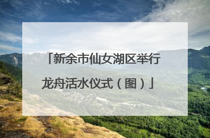 新余市仙女湖区举行龙舟活水仪式（图）