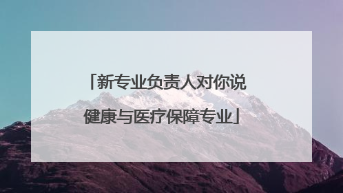 新专业负责人对你说 健康与医疗保障专业