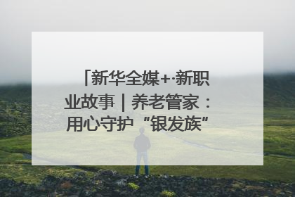 新华全媒+·新职业故事｜养老管家：用心守护“银发族”的幸福“夕阳红”