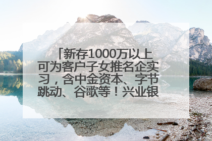新存1000万以上可为客户子女推名企实习，含中金资本、字节跳动、谷歌等！兴业银行回应：属实