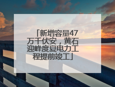 新增容量47万千伏安，黄石迎峰度夏电力工程提前竣工