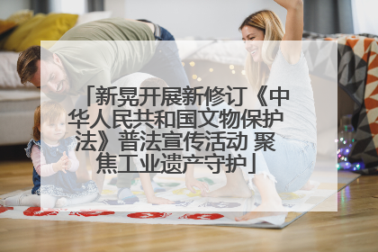 新晃开展新修订《中华人民共和国文物保护法》普法宣传活动 聚焦工业遗产守护