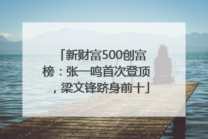 新财富500创富榜：张一鸣首次登顶，梁文锋跻身前十