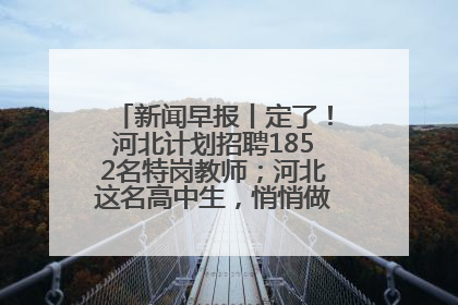 新闻早报丨定了！河北计划招聘1852名特岗教师；河北这名高中生，悄悄做了件超酷的事>>