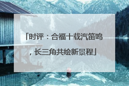 时评：合福十载汽笛鸣，长三角共绘新景程
