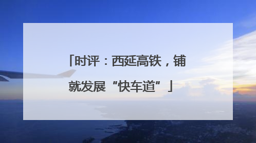 时评：西延高铁，铺就发展“快车道”