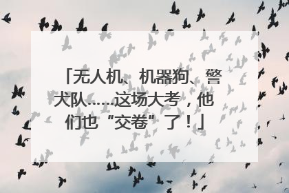 无人机、机器狗、警犬队……这场大考，他们也“交卷”了！