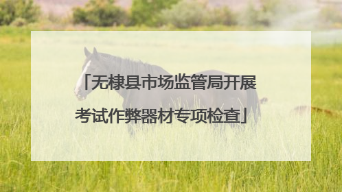 无棣县市场监管局开展考试作弊器材专项检查