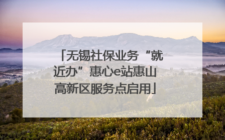 无锡社保业务“就近办”惠心e站惠山高新区服务点启用