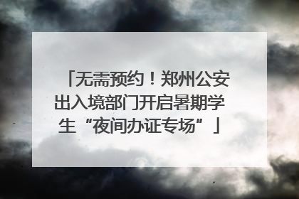 无需预约！郑州公安出入境部门开启暑期学生“夜间办证专场”