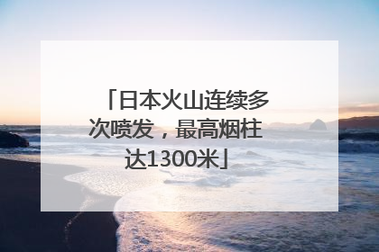 日本火山连续多次喷发，最高烟柱达1300米