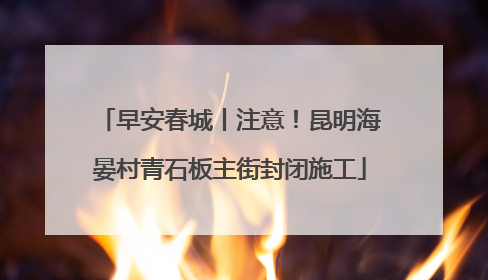 早安春城丨注意！昆明海晏村青石板主街封闭施工