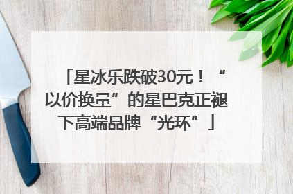 星冰乐跌破30元！“以价换量”的星巴克正褪下高端品牌“光环”