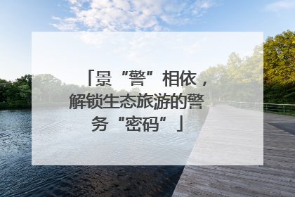 景“警”相依，解锁生态旅游的警务“密码”