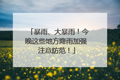 暴雨、大暴雨！今晚这些地方降雨加强 注意防范！