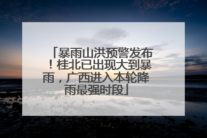 暴雨山洪预警发布！桂北已出现大到暴雨，广西进入本轮降雨最强时段