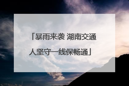 暴雨来袭 湖南交通人坚守一线保畅通