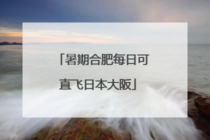 暑期合肥每日可直飞日本大阪