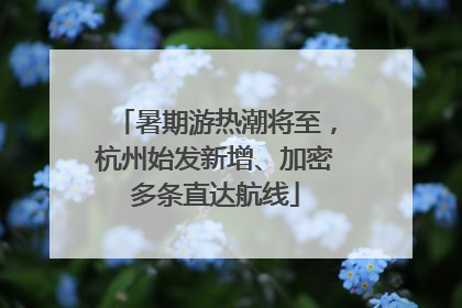 暑期游热潮将至，杭州始发新增、加密多条直达航线
