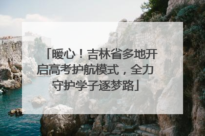 暖心！吉林省多地开启高考护航模式，全力守护学子逐梦路