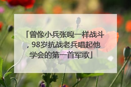 曾像小兵张嘎一样战斗，98岁抗战老兵唱起他学会的第一首军歌