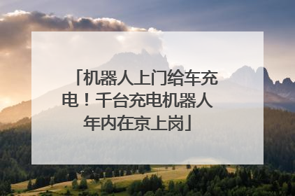 机器人上门给车充电！千台充电机器人年内在京上岗
