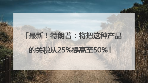 最新！特朗普：将把这种产品的关税从25%提高至50%