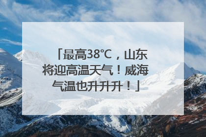 最高38℃，山东将迎高温天气！威海气温也升升升！