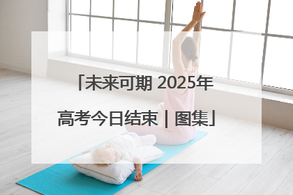 未来可期 2025年高考今日结束｜图集