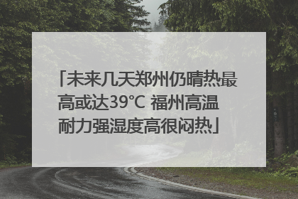 未来几天郑州仍晴热最高或达39℃ 福州高温耐力强湿度高很闷热