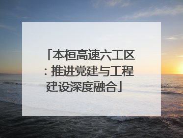 本桓高速六工区：推进党建与工程建设深度融合