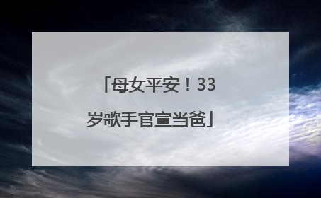 母女平安！33岁歌手官宣当爸