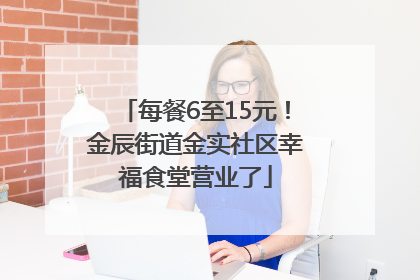 每餐6至15元！金辰街道金实社区幸福食堂营业了