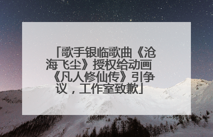 歌手银临歌曲《沧海飞尘》授权给动画《凡人修仙传》引争议，工作室致歉
