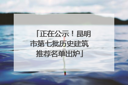 正在公示！昆明市第七批历史建筑推荐名单出炉