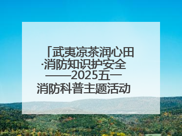 武夷凉茶润心田·消防知识护安全——2025五一消防科普主题活动暨凉茶惠民行动